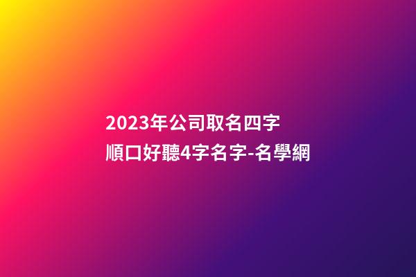 2023年公司取名四字 順口好聽4字名字-名學網-第1張-公司起名-玄機派